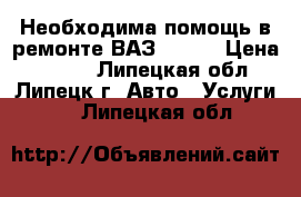 Необходима помощь в ремонте ВАЗ 2109  › Цена ­ 500- - Липецкая обл., Липецк г. Авто » Услуги   . Липецкая обл.